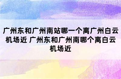 广州东和广州南站哪一个离广州白云机场近 广州东和广州南哪个离白云机场近